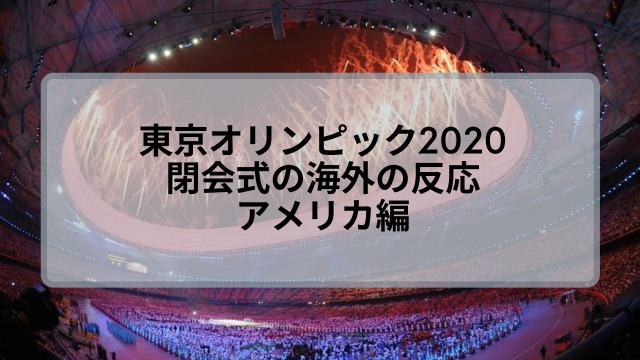 東京オリンピック2021閉会式の海外の反応は？アメリカの評判調査！