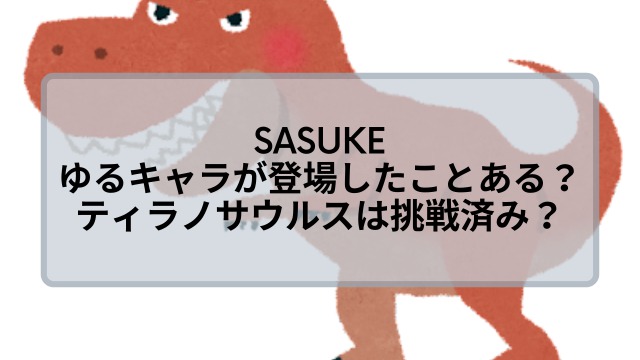 SASUKEにゆるキャラが登場したことは？ティラノサウルスが挑戦して話題に？