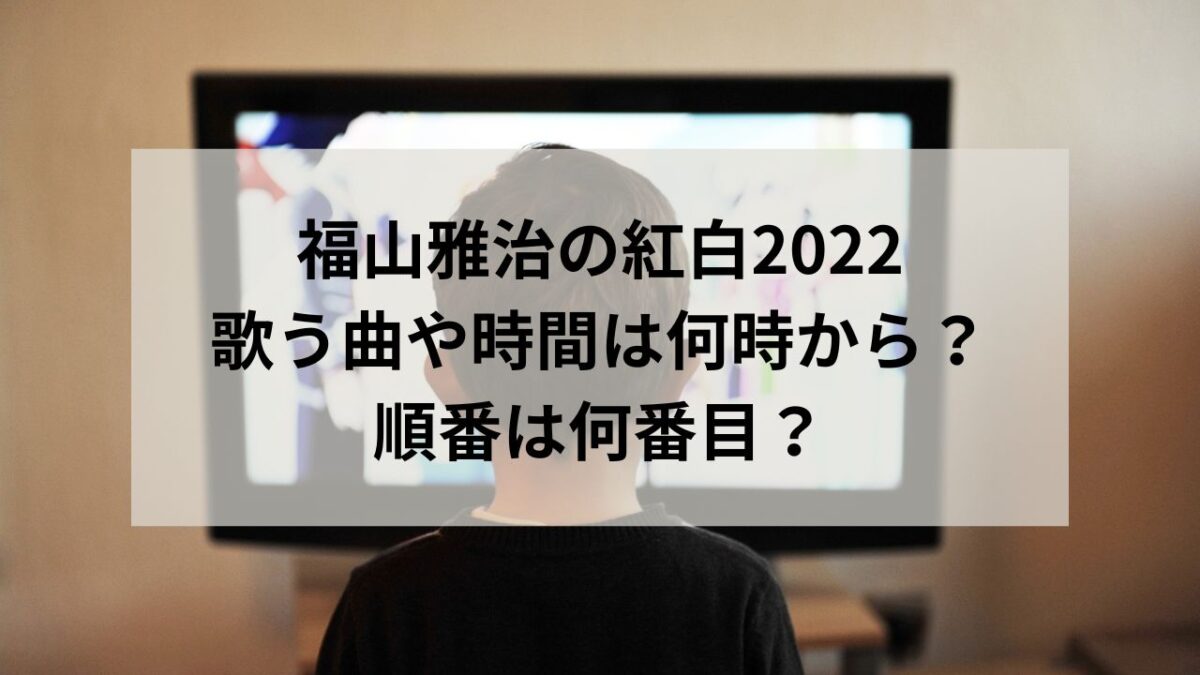 福山雅治の紅白2022の曲や時間は何時から？順番は何番目なのか調査！