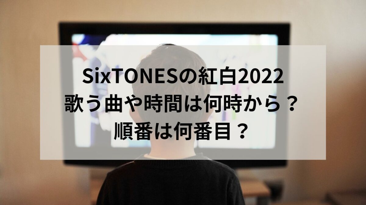 SixTONESの紅白2022の曲や時間は何時から？順番は何番目なのか調査！