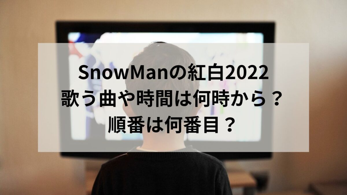 SnowManの紅白2022の曲や時間は何時から？順番は何番目なのか調査！