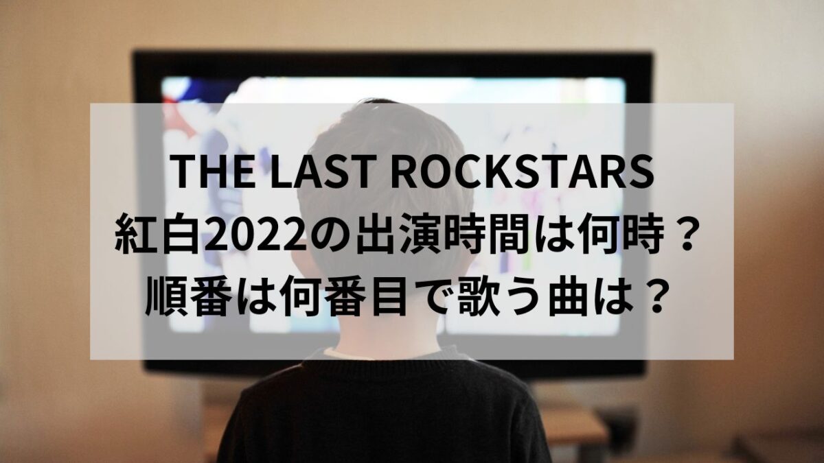 THE LAST ROCKSTARSの紅白2022の出演時間は何時？順番は何番目で歌う曲は？